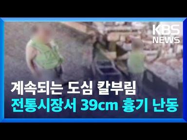 계속되는 도심 칼부림, 전통시장서 흉기 난동 벌인 남성 검거 / KBS 2023.07.24.